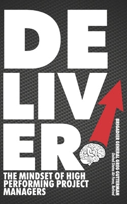 Deliver! The Mindset of High-Performing Project Managers by Gutterman, Brigadier General Greg
