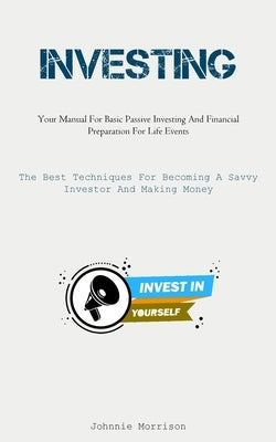 Investing: Your Manual For Basic Passive Investing And Financial Preparation For Life Events (The Best Techniques For Becoming A by Morrison, Johnnie