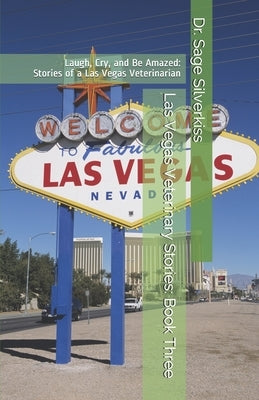 Las Vegas Veterinary Stories: Laugh, Cry, and Be Amazed: Stories of a Las Vegas Veterinarian, Book Three by Silverkiss, Sage