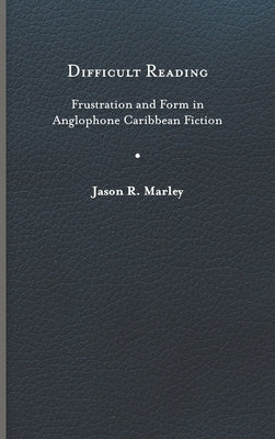 Difficult Reading: Frustration and Form in Anglophone Caribbean Fiction by Marley, Jason R.