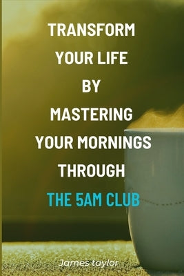 Transform Your Life by Mastering Your Mornings through the 5AM Club by Taylor, James