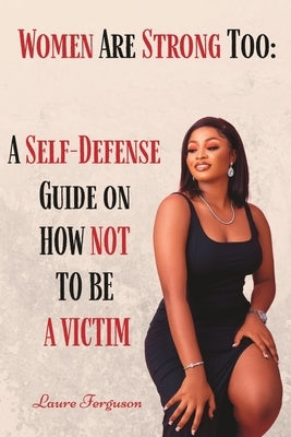 Women Are Strong Too: A Self- Defense Guide On How Not To be A Victim by Ferguson, Laure