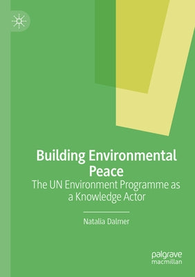 Building Environmental Peace: The Un Environment Programme as a Knowledge Actor by Dalmer, Natalia