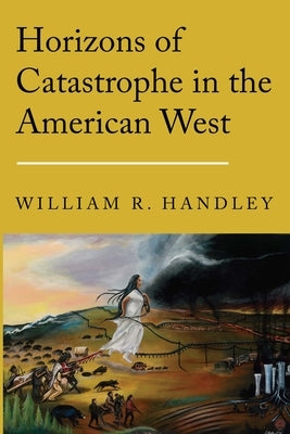 Horizons of Catastrophe in the American West by Handley, William R.