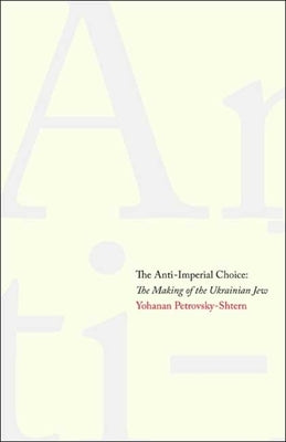 Anti-Imperial Choice: The Making of the Ukrainian Jew by Petrovsky-Shtern, Yohanan