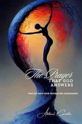 The Prayer That God Answers: Understand Why Your Prayers Go Unanswered by Carvalho, Abdenal