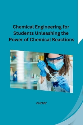 Chemical Engineering for Students Unleashing the Power of Chemical Reactions by Currer