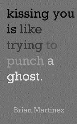 Kissing You is Like Trying to Punch a Ghost by Martinez, Brian