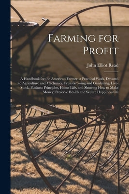 Farming for Profit; A Handbook for the American Farmer, a Practical Work, Devoted to Agriculture and Mechanics, Fruit-growing and Gardening, Live-stoc by Read, John Elliot