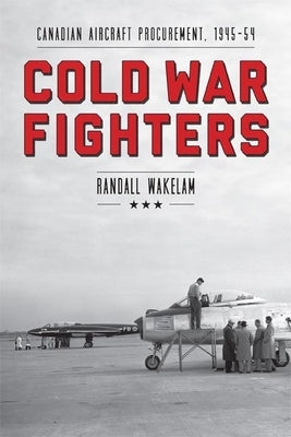 Cold War Fighters: Canadian Aircraft Procurement, 1945-54 by Wakelam, Randall