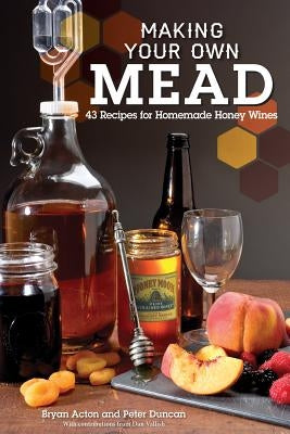 Making Your Own Mead: 43 Recipes for Homemade Honey Wines by Duncan, Peter