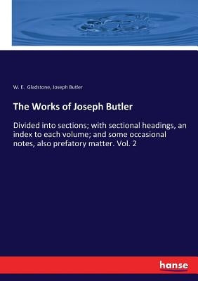 The Works of Joseph Butler: Divided into sections; with sectional headings, an index to each volume; and some occasional notes, also prefatory matter. by Gladstone, William Ewart