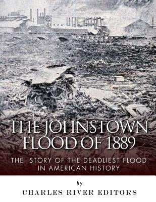 The Johnstown Flood of 1889: The Story of the Deadliest Flood in American History by Charles River