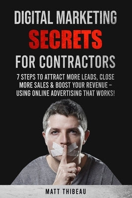 Digital Marketing Secrets for Contractors: 7 Steps to Attract More Leads, Close More Sales & Boost Your Revenue - Using Online Advertising That Works! by Thibeau, Matt