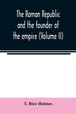 The Roman republic and the founder of the empire (Volume II) by Rice Holmes, T.