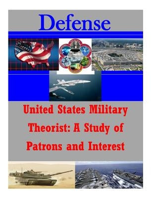 United States Military Theorist: A Study of Patrons and Interest by U. S. Army School of Advanced Military S