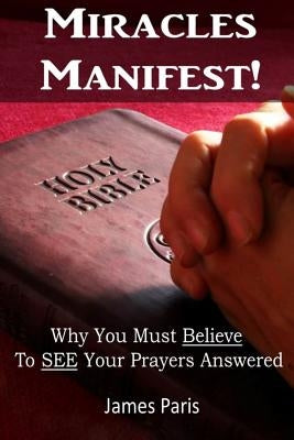 Miracles Manifest! Why You Must Believe To See Your Prayers Answered: ( by Paris, James