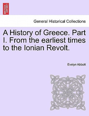 A History of Greece. Part I. From the earliest times to the Ionian Revolt. by Abbott, Evelyn