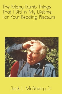 The Many Dumb Things That I Did in My Lifetime, For Your Reading Pleasure by McSherry Jr, Jack L.