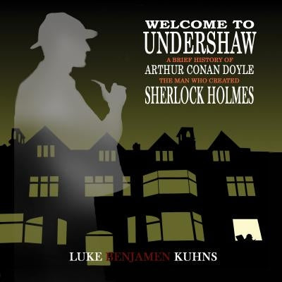 Welcome To Undershaw - A Brief History of Arthur Conan Doyle: The Man Who Created Sherlock Holmes by Kuhns, Luke