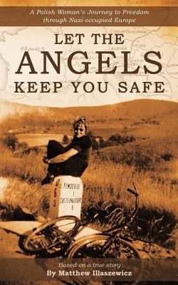 Let the Angels Keep You Safe: A Polish Woman's Journey to Freedom Through Nazi-Occupied Europe by Illaszewicz, Matthew