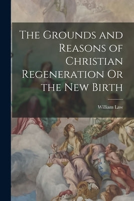 The Grounds and Reasons of Christian Regeneration Or the New Birth by Law, William
