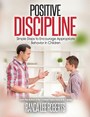 Positive Discipline: Simple Steps to Encourage Appropriate Behavior in Children: Simple Steps to Encourage Appropriate Behavior in Children by Roberts, Rana Lee