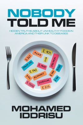 Nobody Told Me: Hidden Truths About Unhealthy Foods in America and Their Link to Diseases by Iddrisu, Mohamed