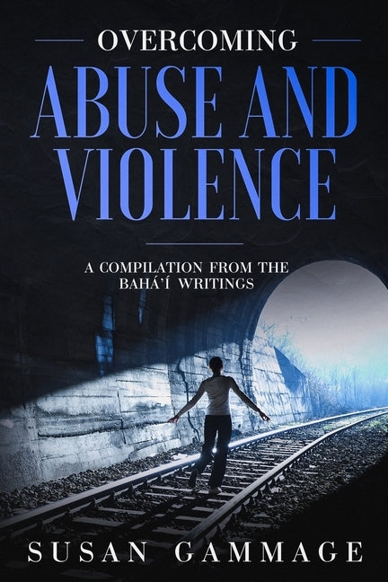 Overcoming Abuse and Violence: A Compilation from the Baha'i Writings by Gammage, Susan