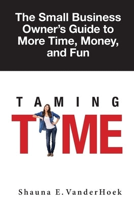 Taming Time: the Small Business Owner's Guide to More Time, Money, and Fun by Vanderhoek, Shauna E.