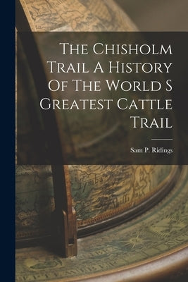 The Chisholm Trail A History Of The World S Greatest Cattle Trail by Ridings, Sam P.