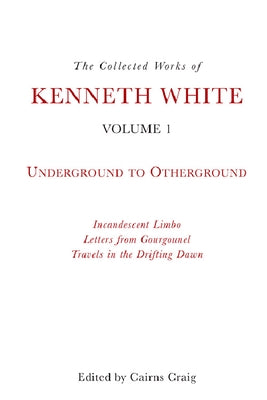 The Collected Works of Kenneth White, Volume 1: Underground to Otherground by White, Kenneth