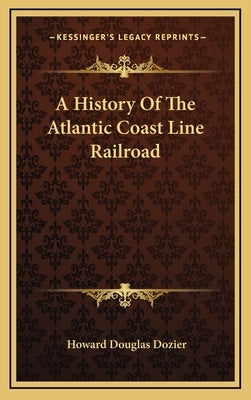 A History Of The Atlantic Coast Line Railroad by Dozier, Howard Douglas