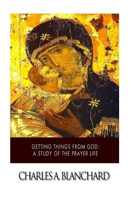 Getting Things from God: A Study of the Prayer Life by Blanchard, Charles A.