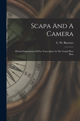 Scapa And A Camera: Pictoral Impressions Of Five Years Spent At The Grand Fleet Base by C. W. Burrows (of Lee, Eng ).