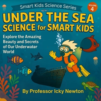 Under the Sea Science for Smart Kids: Explore the Amazing Beauty and Secrets of Our Underwater World by Newton, Icky