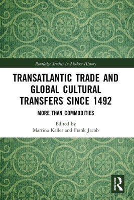 Transatlantic Trade and Global Cultural Transfers Since 1492: More Than Commodities by Kaller, Martina