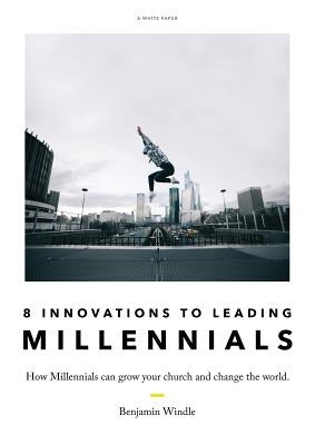 Eight Innovations to Leading Millennials: How Millennials can grow your church and change the world by Windle, Benjamin