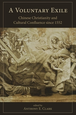 Voluntary Exile: Chinese Christianity and Cultural Confluence since 1552 by Clark, Anthony E.