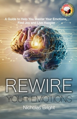 Rewire Your Emotions: A Guide to Help Master Your Emotions, Find Joy and Live Happier by Bright, Nicholas