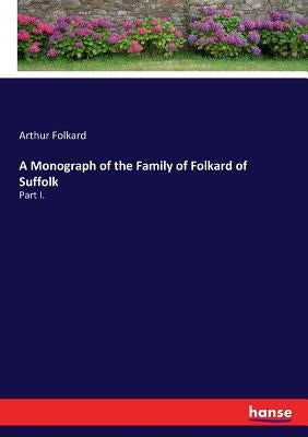 A Monograph of the Family of Folkard of Suffolk: Part I. by Folkard, Arthur