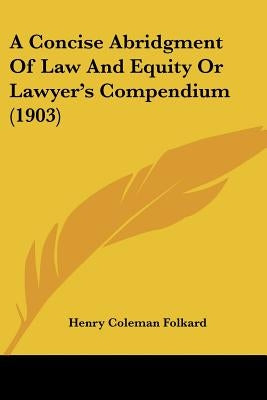 A Concise Abridgment Of Law And Equity Or Lawyer's Compendium (1903) by Folkard, Henry Coleman