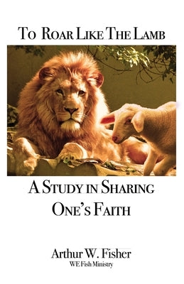 To Roar Like the Lamb: A Study in Sharing One's Faith by Fisher, Arthur W.