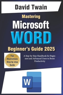 Mastering Microsoft Word: The Ultimate Guide to Creating Professional Documents: A Step-by-Step Handbook for Beginners and Advanced Users to Boo by Twain, David