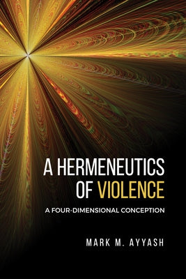 A Hermeneutics of Violence: A Four-Dimensional Conception by Ayyash, Mark M.