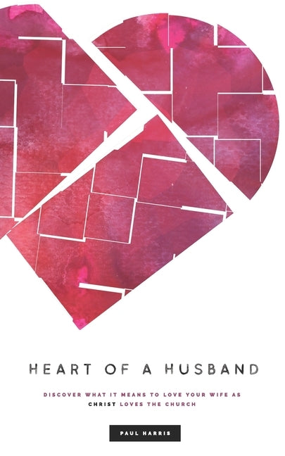 Heart Of A Husband: Discover What It Means To Love Your Wife Like Christ Loves The Church by Harris, Paul