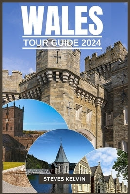Wales Tour Guide 2024: Welsh Wonders, A Fusion of Tradition, Taste and Timeless Adventure with Expert Guidance. by Kelvin, Steves