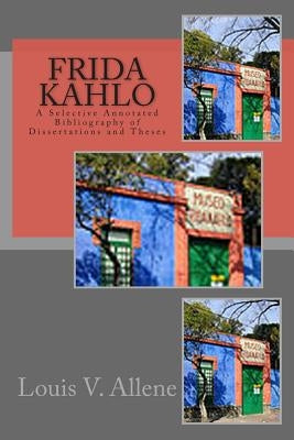 Frida Kahlo: A Selective Annotated Bibliography of Dissertations and Theses by Allene, Louis V.