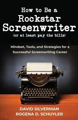 How to Be a Rockstar Screenwriter (or at least pay the bills): Mindset, Tools, and Strategies for a Successful Screenwriting Career by Silverman, David