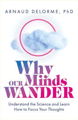 Why Our Minds Wander: Discover the Science Behind Where We Go When Our Thoughts Drift and How to Focus Your Thinking by Delorme, Arnaud